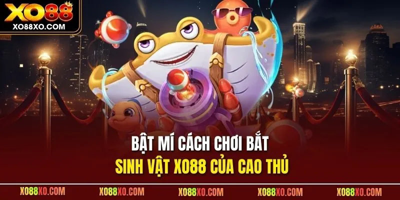 Bật mí cách chơi bắt sinh vật XO88 của cao thủ