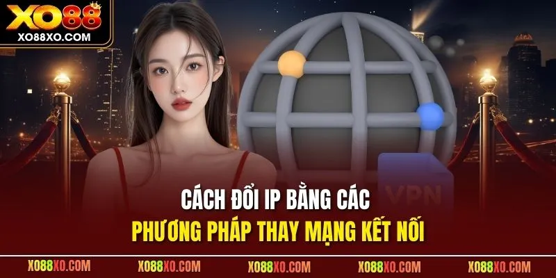 Cách đổi IP bằng các phương pháp thay mạng kết nối